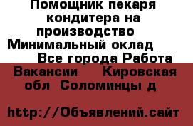 Помощник пекаря-кондитера на производство  › Минимальный оклад ­ 44 000 - Все города Работа » Вакансии   . Кировская обл.,Соломинцы д.